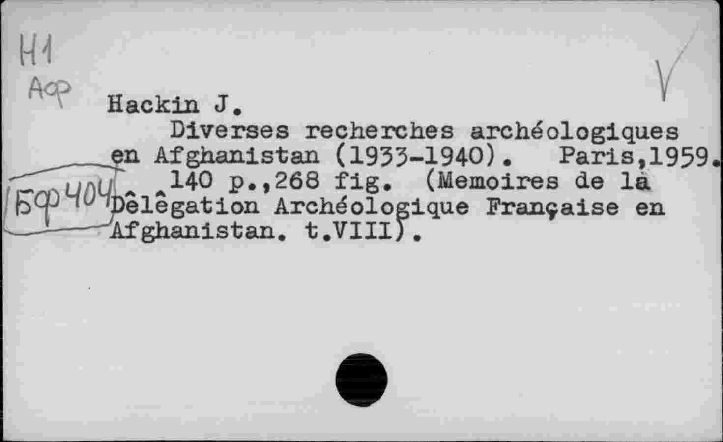 ﻿Hackin J.
Diverses recherches archéologiques .en Afghanistan (1933-1940).	Paris,1959
л140 p.,268 fig. (Mémoires de la ‘Delegation Archéologique Française en Afghanistan. t.VIII).